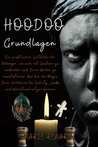 Hoodoo Grundlagen: Ein praktischer Leitfaden für Anfänger, um sich mit Geistern zu verbinden und Ihren Willen zu manifestieren. Wie Sie die Magie Ihrer Vorfahren für Schutz, Liebe und Wohlstand nutzen können