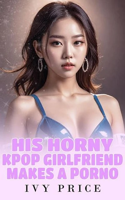 His Horny Kpop Girlfriend Makes a Porno: His Horny K-Pop Girlfriend