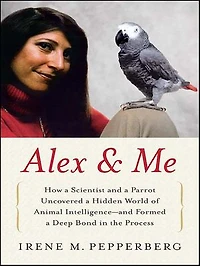 Alex & Me: How a Scientist and Parrot Discovered Hidden World of Animal Intelligence--and Formed Deep Bond the Process
