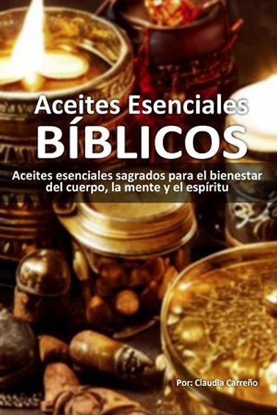 Aceites Esenciales Bíblicos: Aceites esenciales sagrados para el bienestar del cuerpo, la mente y el espíritu
