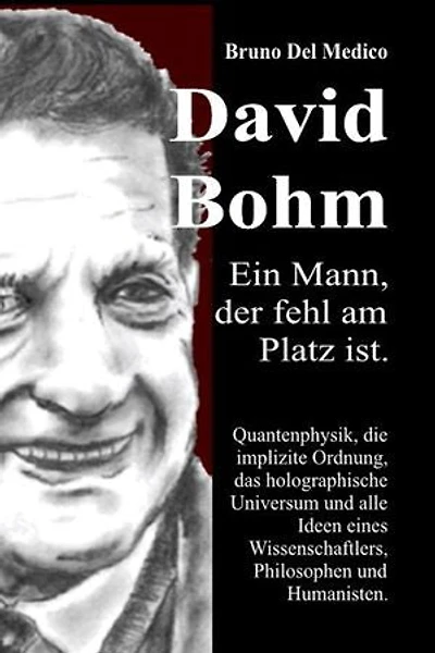 David Böhm. Ein Mann, der fehl am Platz ist.: Quantenphysik, die implizite Ordnung, das holographische Universum und alle Ideen eines Wissenschaftlers, Philosophen und Humanisten.