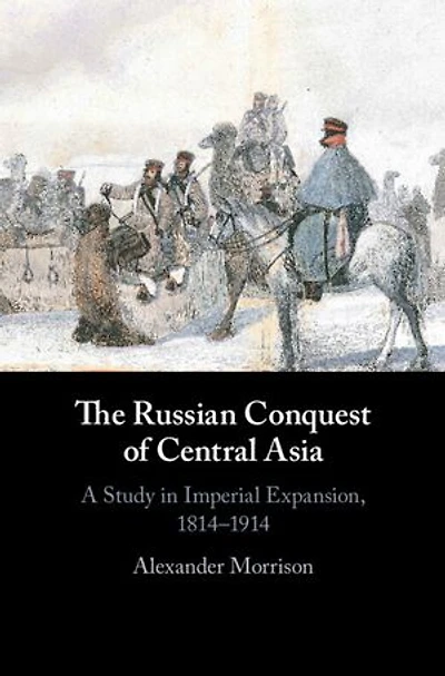 The Russian Conquest of Central Asia: A Study in Imperial Expansion, 1814–1914