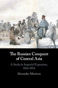 The Russian Conquest of Central Asia: A Study in Imperial Expansion, 1814–1914