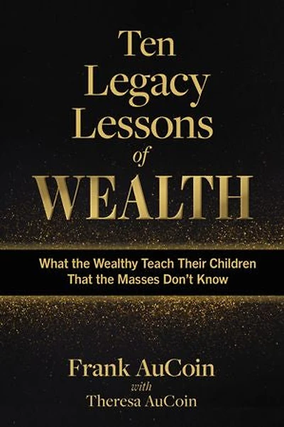 Ten Legacy Lessons of Wealth: What the Wealthy Teach Their Children That the Masses Don't Know
