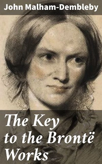 The Key to the Brontë Works: Enriched edition. The Key to Charlotte Brontë's 'Wuthering Heights,' 'Jane Eyre,' and her other works