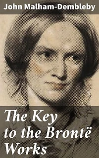 The Key to the Brontë Works: Enriched edition. The Key to Charlotte Brontë's 'Wuthering Heights,' 'Jane Eyre,' and her other works