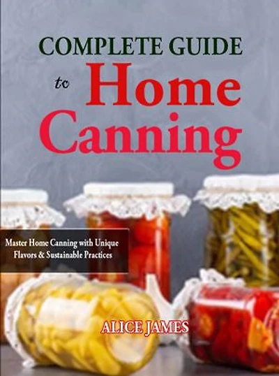 Complete Guide to Home Canning: Master Home Canning with Unique Flavors and Sustainable Practices