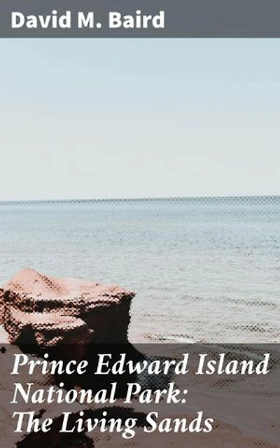 Prince Edward Island National Park: The Living Sands: Enriched edition. Exploring the Hidden Mysteries of Coastal Sand Dunes