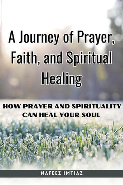 A Journey of Prayer, Faith, and Spiritual Healing : How Prayer and Spirituality Can Heal Your Soul