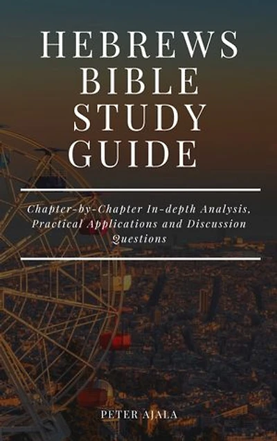 HEBREWS BIBLE STUDY GUIDE: Chapter-by-Chapter In-depth Analysis, Practical Applications and Discussion Questions