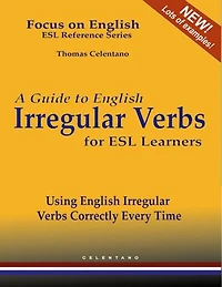 A Guide to English Irregular Verbs for ESL Learners - Using English Irregular Verbs Correctly Every Time - Focus on English ESL Reference Series