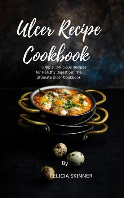 Ulcer Recipe Cookbook: Simple, Delicious Recipes for Healthy Digestion: The Ultimate Ulcer Cookbook