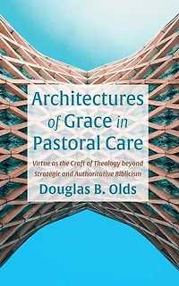 Architectures of Grace Pastoral Care: Virtue as the Craft Theology Beyond Strategic and Authoritative Biblicism