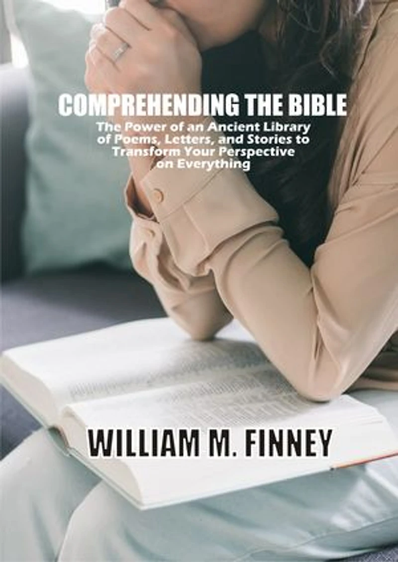 COMPREHENDING THE BIBLE: The Power of an Ancient Library of Poems, Letters, and Stories to Transform Your Perspective on Everything