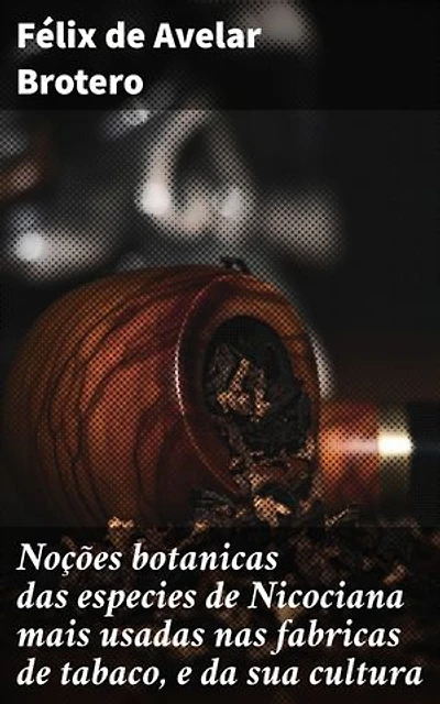 Noções botanicas das especies de Nicociana mais usadas nas fabricas de tabaco, e da sua cultura: Descobertas botânicas e cultivo do tabaco: uma análise minuciosa