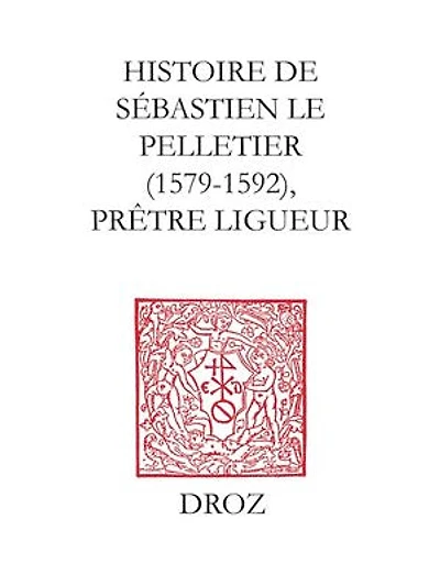 Histoire de Sébastien le Pelletier: Prêtre ligueur et Maître de grammaire des enfants de choeur de la cathédrale de Chartres pendant les guerres de la Ligue (1579-1592)