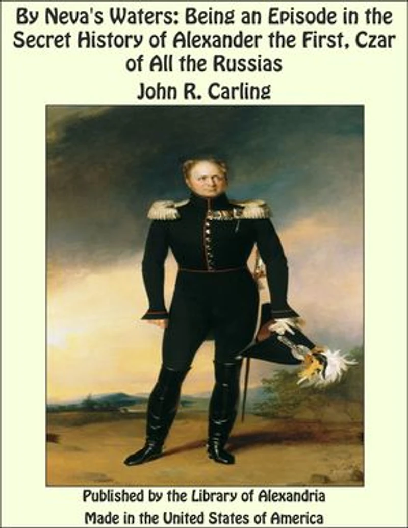 By Neva's Waters: Being an Episode in the Secret History of Alexander the First, Czar of All the Russias
