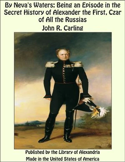 By Neva's Waters: Being an Episode in the Secret History of Alexander the First, Czar of All the Russias