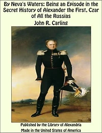 By Neva's Waters: Being an Episode in the Secret History of Alexander the First, Czar of All the Russias