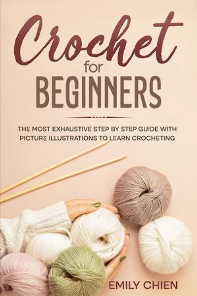 Crochet For Beginners: The Most Exhaustive Step By Step Guide With Picture illustrations To Learn Crocheting