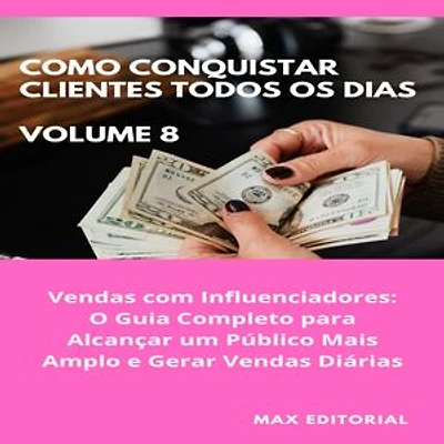 Como Conquistar Clientes Todos os Dias: Volume 8: Vendas com Influenciadores: O Guia Completo para Alcançar um Público Mais Amplo e Gerar Vendas Diárias