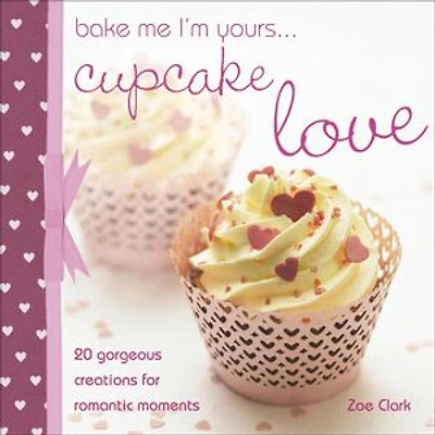 Bake Me I'm Yours . . . Cupcake Love: 20 Gorgeous Creations for Romantic Moments