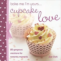 Bake Me I'm Yours . . . Cupcake Love: 20 Gorgeous Creations for Romantic Moments