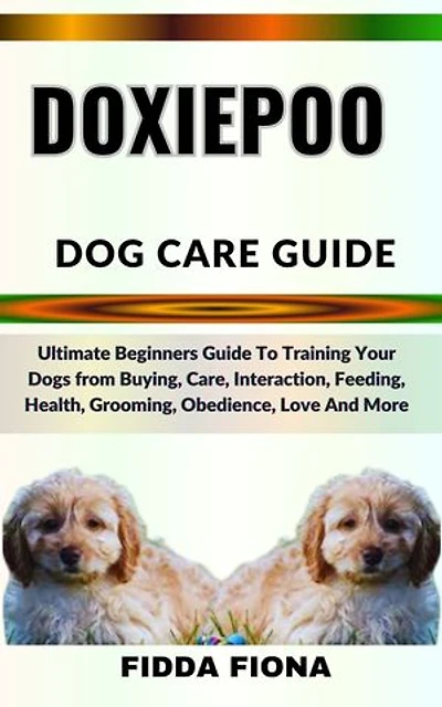 DOXIEPOO DOG CARE GUIDE: Ultimate Beginners Guide To Training Your Dogs from Buying, Care, Interaction, Feeding, Health, Grooming, Obedience, Love And More