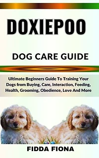 DOXIEPOO DOG CARE GUIDE: Ultimate Beginners Guide To Training Your Dogs from Buying, Care, Interaction, Feeding, Health, Grooming, Obedience, Love And More
