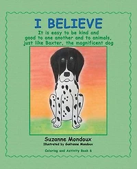 I Believe: It Is Easy to Be Kind and Good One Another Animals, Just Like Baxter, the Magnificent Dog