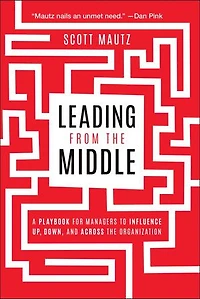 Leading from the Middle: A Playbook for Managers to Influence Up, Down, and Across Organization