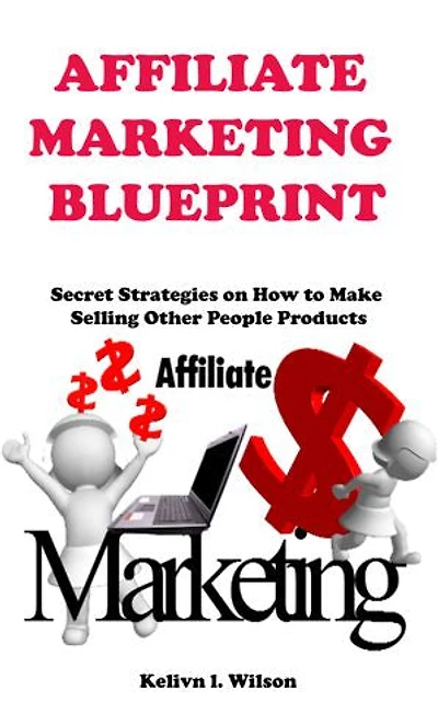 Affiliate Marketing Blueprint: Secret strategies on how to make money selling other peoples products