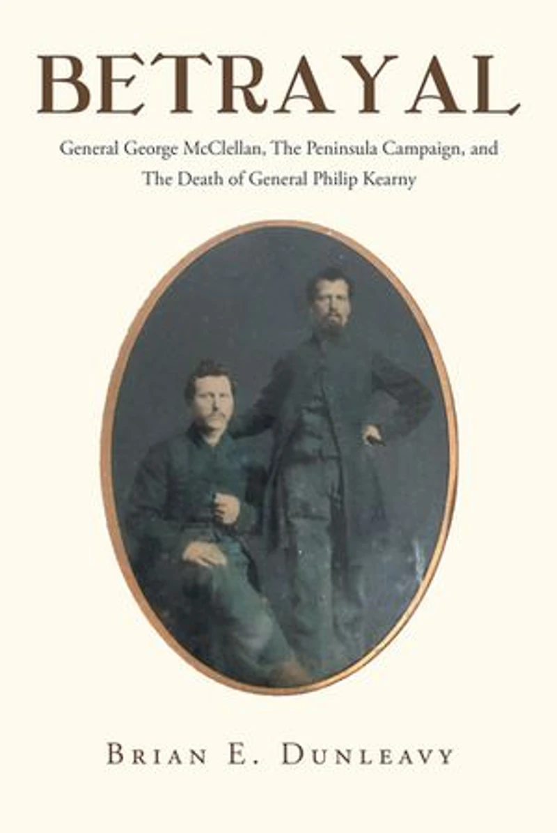 Betrayal: General George McClellan, The Peninsula Campaign and Death of Philip Kearny