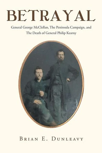 Betrayal: General George McClellan, The Peninsula Campaign and Death of Philip Kearny