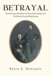 Betrayal: General George McClellan, The Peninsula Campaign and Death of Philip Kearny