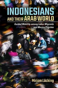 Indonesians and Their Arab World: Guided Mobility among Labor Migrants Mecca Pilgrims