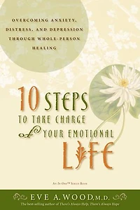 10 Steps to Take Charge of Your Emotional Life: Overcoming Anxiety, Distress, And Depression Through Whole-person Healing