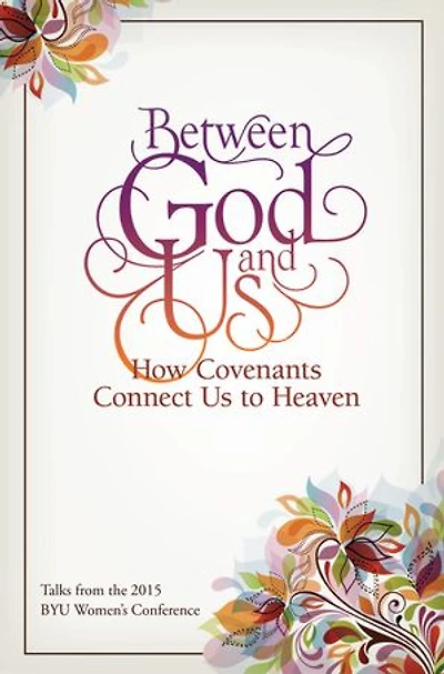 Between God and Us: How Covenants Connect Us to Heaven: Talks from the 2015 BYU Women’s Conference