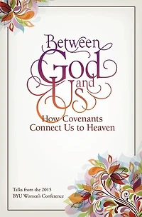 Between God and Us: How Covenants Connect Us to Heaven: Talks from the 2015 BYU Women’s Conference