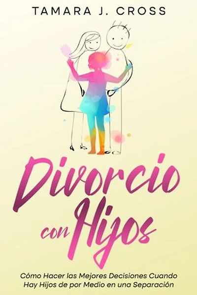 Divorcio con Hijos: Cómo Hacer las Mejores Decisiones Cuando Hay Hijos de por Medio en una Separación