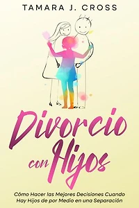 Divorcio con Hijos: Cómo Hacer las Mejores Decisiones Cuando Hay Hijos de por Medio en una Separación