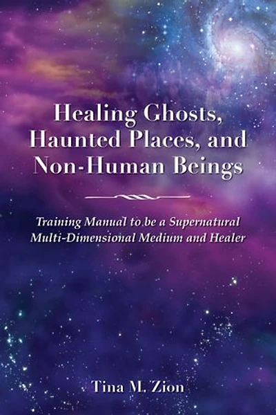Healing Ghosts, Haunted Places, and Non-Human Beings: Training Manual to be a Supernatural Multi-Dimensional Medium Healer