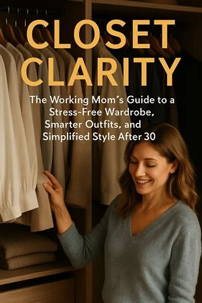 Closet Clarity: The Working Mom’s Guide to a Stress-Free Wardrobe, Smarter Outfits, and Simplified Style After 30