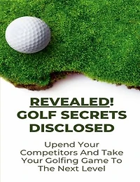 Revealed! Golf Secrets Disclosed: Upend Your Competitors And Take Your Golfing Game To The Next Level