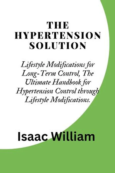 The Hypertension Solution: Lifestyle Modifications for Long-Term Control, The Ultimate Handbook for Hypertension Control through Lifestyle Modifications.