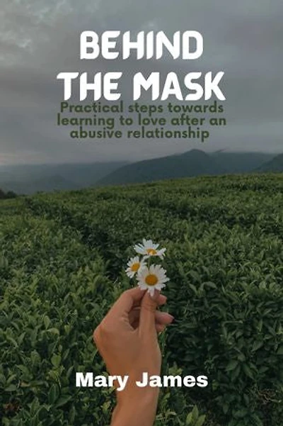 BEHIND THE MASK: Practical steps towards learning to love after an abusive relationship