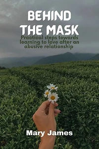 BEHIND THE MASK: Practical steps towards learning to love after an abusive relationship