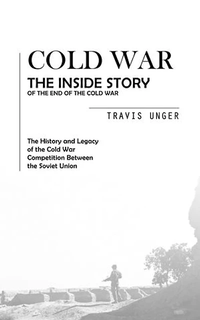 Cold War: The Inside Story of the End of the Cold War (The History and Legacy of the Cold War Competition Between the Soviet Union)