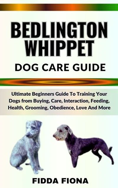 BEDLINGTON WHIPPET DOG CARE GUIDE: Ultimate Beginners Guide To Training Your Dogs from Buying, Care, Interaction, Feeding, Health, Grooming, Obedience, Love And More