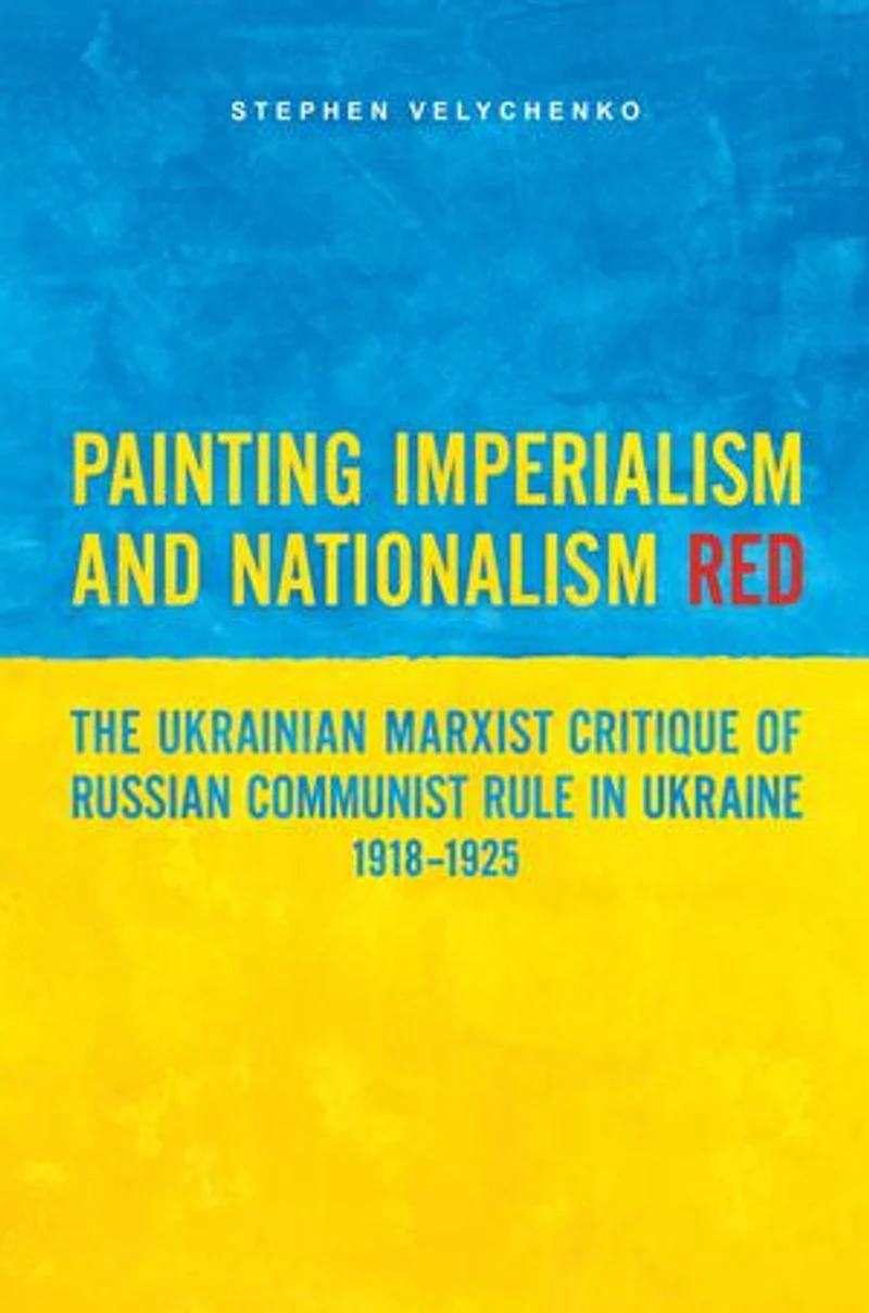 Painting Imperialism and Nationalism Red: The Ukrainian Marxist Critique of Russian Communist Rule Ukraine, 1918-1925